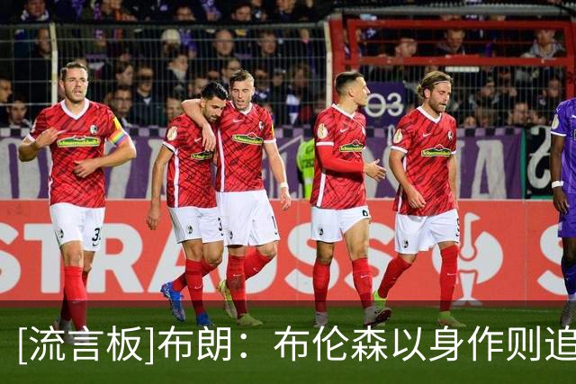 [流言板]布朗：布伦森以身作则追求完美，有资格要求队友全力以赴